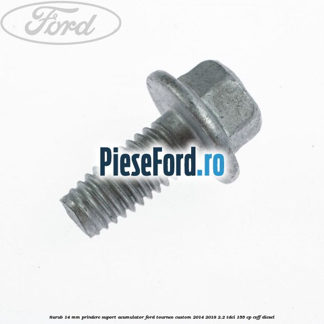 Surub 14 mm prindere suport acumulator Ford Tourneo Custom 2014-2018 2.2 TDCi 155 cp CVFF diesel