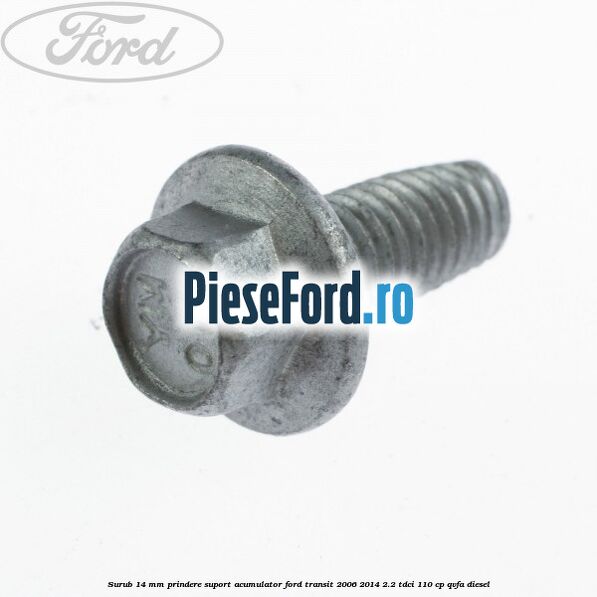 Surub 14 mm prindere suport acumulator Ford Transit 2006-2014 2.2 TDCi 110 cp Surub 14 mm prindere suport acumulator Ford Transit 2006-2014 2.2 TDCi 110 cp QVFA diesel
