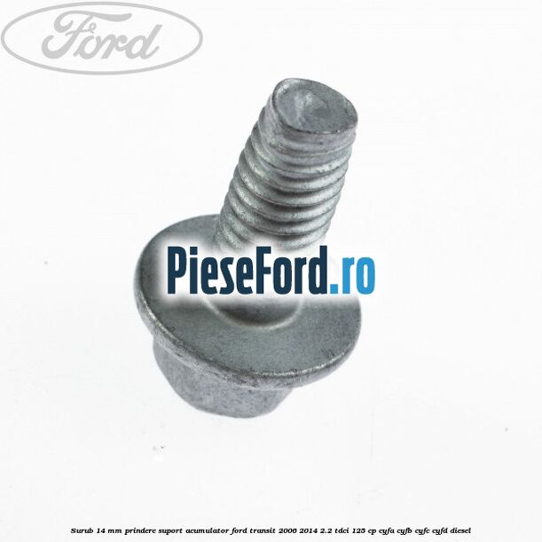 Surub 14 mm prindere suport acumulator Ford Transit 2006-2014 2.2 TDCi 125 cp CYFA, CYFB, CYFC, CYFD diesel