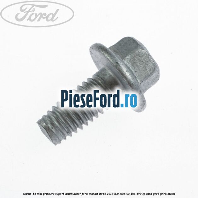 Surub 14 mm prindere suport acumulator Ford Transit 2014-2018 2.0 EcoBlue 4x4 170 cp Surub 14 mm prindere suport acumulator Ford Transit 2014-2018 2.0 EcoBlue 4x4 170 cp BLRA, YNR6, YNRA diesel