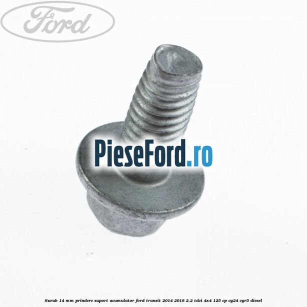 Surub 14 mm prindere suport acumulator Ford Transit 2014-2018 2.2 TDCi 4x4 125 cp Surub 14 mm prindere suport acumulator Ford Transit 2014-2018 2.2 TDCi 4x4 125 cp CY24, CYR5 diesel