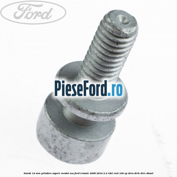 Surub 14 mm prindere suport modul ECU Ford Transit 2006-2014 2.2 TDCi RWD 100 cp DRRA, DRRB, DRRC diesel