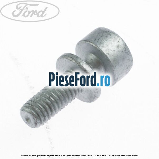Surub 14 mm prindere suport modul ECU Ford Transit 2006-2014 2.2 TDCi RWD 100 cp DRRA, DRRB, DRRC diesel