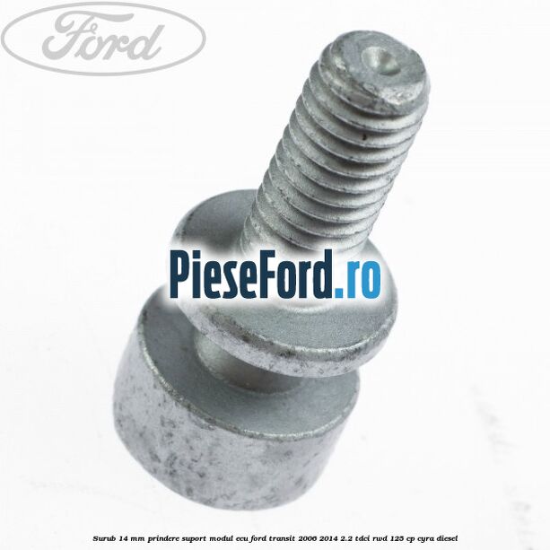 Surub 14 mm prindere suport modul ECU Ford Transit 2006-2014 2.2 TDCi RWD 125 cp CYRA diesel