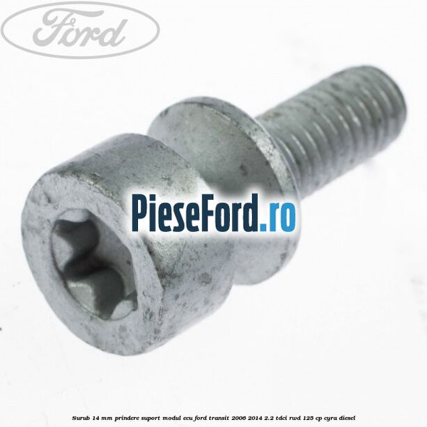 Surub 14 mm prindere suport modul ECU Ford Transit 2006-2014 2.2 TDCi RWD 125 cp CYRA diesel