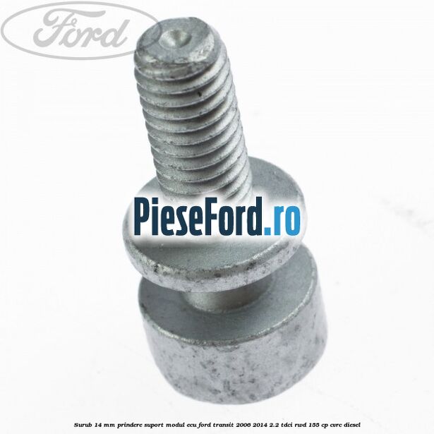Surub 14 mm prindere suport modul ECU Ford Transit 2006-2014 2.2 TDCi RWD 155 cp Surub 14 mm prindere suport modul ECU Ford Transit 2006-2014 2.2 TDCi RWD 155 cp CVRC diesel