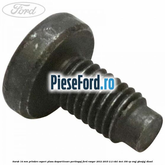 Surub 14 mm prindere suport plasa despartitoare portbagaj Ford Ranger 2012-2015 2.2 TDCi 4x4 150 cp ENQJ, GBVAJQJ diesel