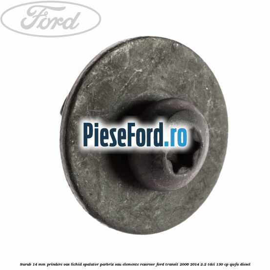Surub 14 mm prindere vas lichid spalator parbriz sau elemente rezervor Ford Transit 2006-2014 2.2 TDCi 130 cp QWFA diesel