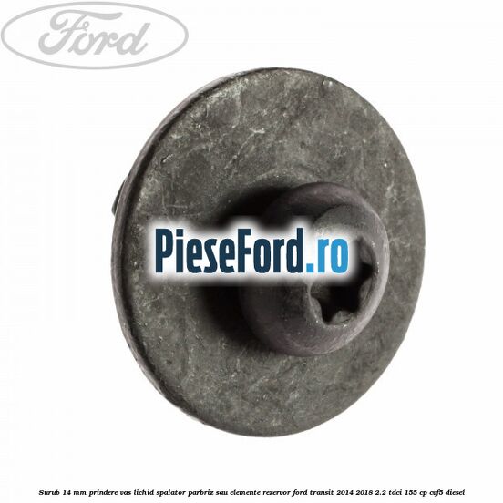 Surub 14 mm prindere vas lichid spalator parbriz sau elemente rezervor Ford Transit 2014-2018 2.2 TDCi 155 cp CVF5 diesel