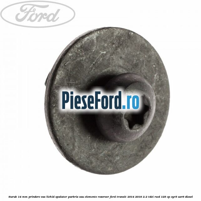Surub 14 mm prindere vas lichid spalator parbriz sau elemente rezervor Ford Transit 2014-2018 2.2 TDCi RWD 125 cp CYR5, USR6 diesel