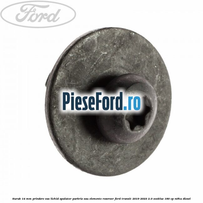 Surub 14 mm prindere vas lichid spalator parbriz sau elemente rezervor Ford Transit 2019-2023 2.0 EcoBlue 160 cp N0HA diesel