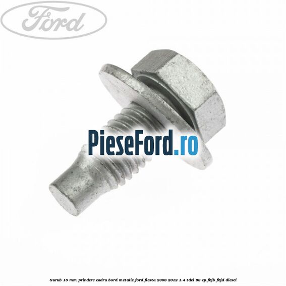 Surub 15 mm prindere cadru bord metalic Ford Fiesta 2008-2012 1.4 TDCi 68 cp Surub 15 mm prindere cadru bord metalic Ford Fiesta 2008-2012 1.4 TDCi 68 cp F6JB, F6JD diesel