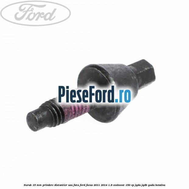 Surub 15 mm prindere distantier usa fata Ford Focus 2011-2014 1.6 EcoBoost 150 cp JQDA, JQDB, YUDA benzina