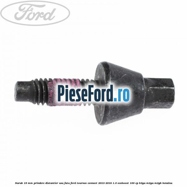 Surub 15 mm prindere distantier usa fata Ford Tourneo Connect 2013-2018 1.0 EcoBoost 100 cp B3GA, M2GA, M2GB benzina