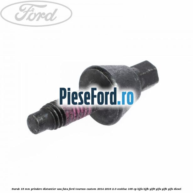 Surub 15 mm prindere distantier usa fata Ford Tourneo Custom 2014-2018 2.0 EcoBlue 105 cp Surub 15 mm prindere distantier usa fata Ford Tourneo Custom 2014-2018 2.0 EcoBlue 105 cp BJFA, BJFB, YLF6, YLFA, YLFB, YLFS diesel