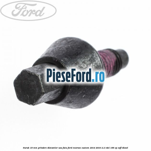 Surub 15 mm prindere distantier usa fata Ford Tourneo Custom 2014-2018 2.2 TDCi 155 cp CVFF diesel