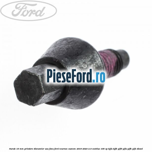 Surub 15 mm prindere distantier usa fata Ford Tourneo Custom 2019-2023 2.0 EcoBlue 105 cp BJFA, BJFB, YLF6, YLFA, YLFB, YLFS diesel