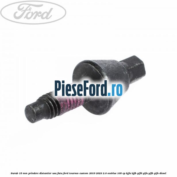 Surub 15 mm prindere distantier usa fata Ford Tourneo Custom 2019-2023 2.0 EcoBlue 105 cp BJFA, BJFB, YLF6, YLFA, YLFB, YLFS diesel