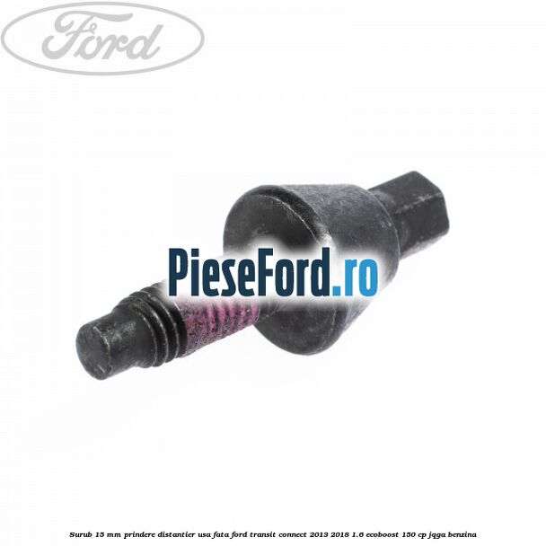 Surub 15 mm prindere distantier usa fata Ford Transit Connect 2013-2018 1.6 EcoBoost 150 cp Surub 15 mm prindere distantier usa fata Ford Transit Connect 2013-2018 1.6 EcoBoost 150 cp JQGA benzina