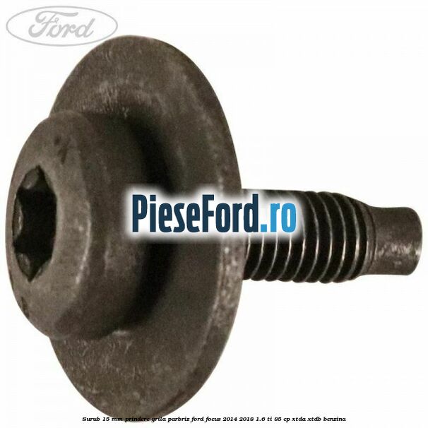 Surub 15 mm prindere grila parbriz Ford Focus 2014-2018 1.6 Ti 85 cp XTDA, XTDB benzina