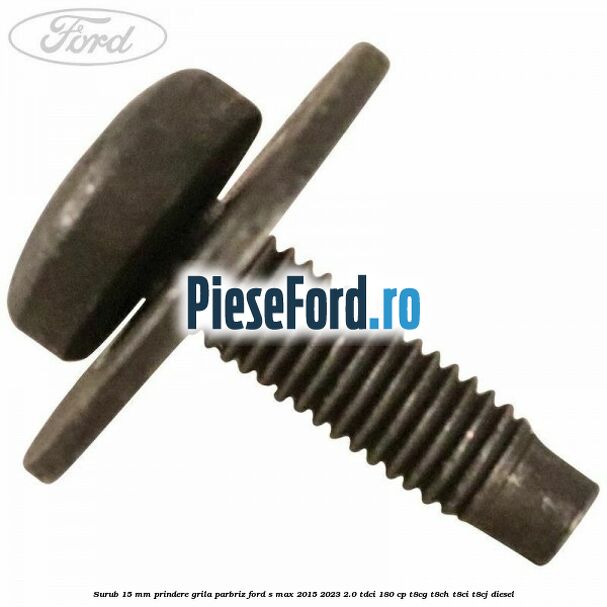 Surub 15 mm prindere grila parbriz Ford S-Max 2015-2023 2.0 TDCi 180 cp T8CG, T8CH, T8CI, T8CJ diesel