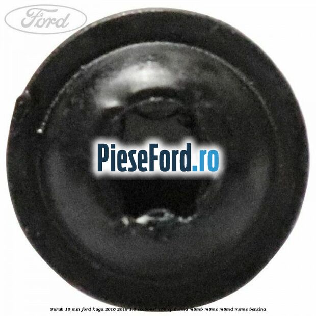 Surub 16 mm Ford Kuga 2016-2018 1.5 EcoBoost 150 cp Surub 16 mm Ford Kuga 2016-2018 1.5 EcoBoost 150 cp M8MA, M8MB, M8MC, M8MD, M8ME benzina