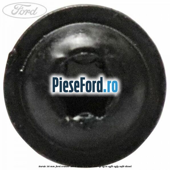 Surub 16 mm Ford Transit 2014-2018 2.2 TDCi 125 cp CY14, CYF5, CYFG, USF6 diesel