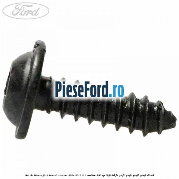 Surub 16 mm Ford Transit Custom 2014-2018 2.0 EcoBlue 130 cp Surub 16 mm Ford Transit Custom 2014-2018 2.0 EcoBlue 130 cp BKFA, BKFB, YMF6, YMFA, YMFB, YMFS diesel
