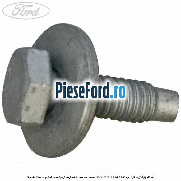 Surub 16 mm prindere aripa fata Ford Tourneo Custom 2014-2018 2.2 TDCi 100 cp Surub 16 mm prindere aripa fata Ford Tourneo Custom 2014-2018 2.2 TDCi 100 cp DRF4, DRFF, DRFG diesel