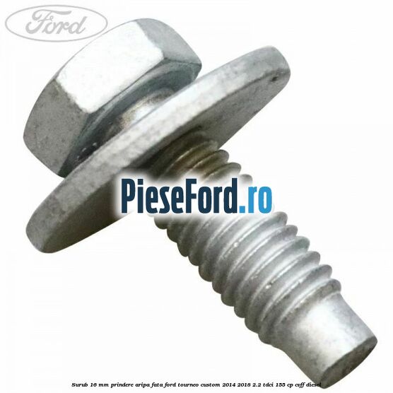 Surub 16 mm prindere aripa fata Ford Tourneo Custom 2014-2018 2.2 TDCi 155 cp CVFF diesel