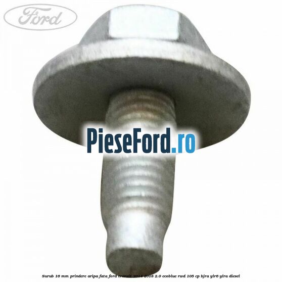 Surub 16 mm prindere aripa fata Ford Transit 2014-2018 2.0 EcoBlue RWD 105 cp BJRA, YLR6, YLRA diesel
