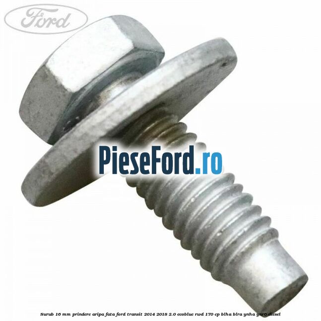 Surub 16 mm prindere aripa fata Ford Transit 2014-2018 2.0 EcoBlue RWD 170 cp BLHA, BLRA, YNHA, YNR6 diesel