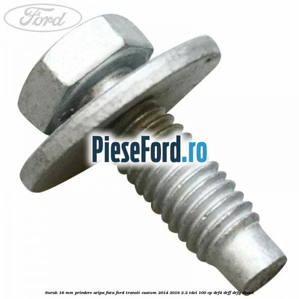Surub 16 mm prindere aripa fata Ford Transit Custom 2014-2018 2.2 TDCi 100 cp DRF4, DRFF, DRFG diesel
