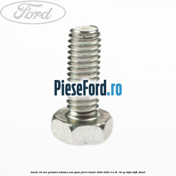 Surub 16 mm prindere balama usa spate Ford Transit 2000-2006 2.4 DI 90 cp Surub 16 mm prindere balama usa spate Ford Transit 2000-2006 2.4 DI 90 cp D2FA, D2FB diesel
