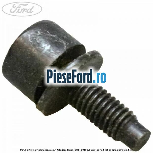 Surub 16 mm prindere baza scaun fata Ford Transit 2014-2018 2.0 EcoBlue RWD 105 cp BJRA, YLR6, YLRA diesel