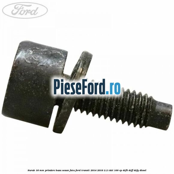 Surub 16 mm prindere baza scaun fata Ford Transit 2014-2018 2.2 TDCi 100 cp DRF5, DRFF, DRFG diesel