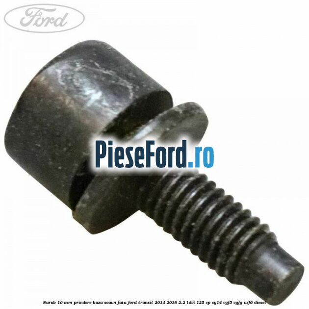 Surub 16 mm prindere baza scaun fata Ford Transit 2014-2018 2.2 TDCi 125 cp CY14, CYF5, CYFG, USF6 diesel