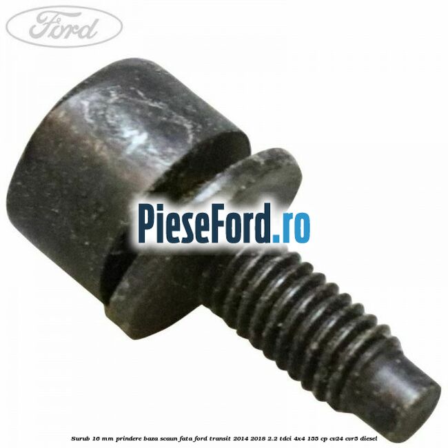 Surub 16 mm prindere baza scaun fata Ford Transit 2014-2018 2.2 TDCi 4x4 155 cp Surub 16 mm prindere baza scaun fata Ford Transit 2014-2018 2.2 TDCi 4x4 155 cp CV24, CVR5 diesel