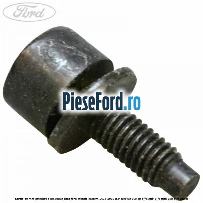Surub 16 mm prindere baza scaun fata Ford Transit Custom 2014-2018 2.0 EcoBlue 105 cp Surub 16 mm prindere baza scaun fata Ford Transit Custom 2014-2018 2.0 EcoBlue 105 cp BJFA, BJFB, YLF6, YLFA, YLFB, YLFS diesel