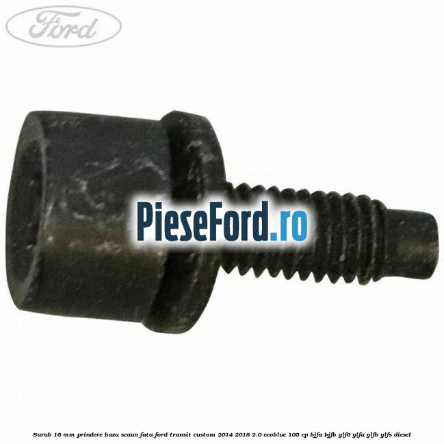 Surub 16 mm prindere baza scaun fata Ford Transit Custom 2014-2018 2.0 EcoBlue 105 cp Surub 16 mm prindere baza scaun fata Ford Transit Custom 2014-2018 2.0 EcoBlue 105 cp BJFA, BJFB, YLF6, YLFA, YLFB, YLFS diesel