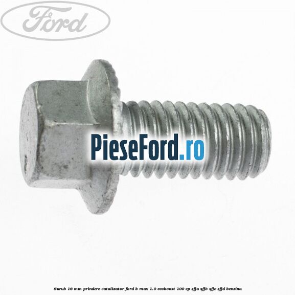 Surub 16 mm prindere catalizator Ford B-Max 1.0 EcoBoost 100 cp SFJA, SFJB, SFJC, SFJD benzina