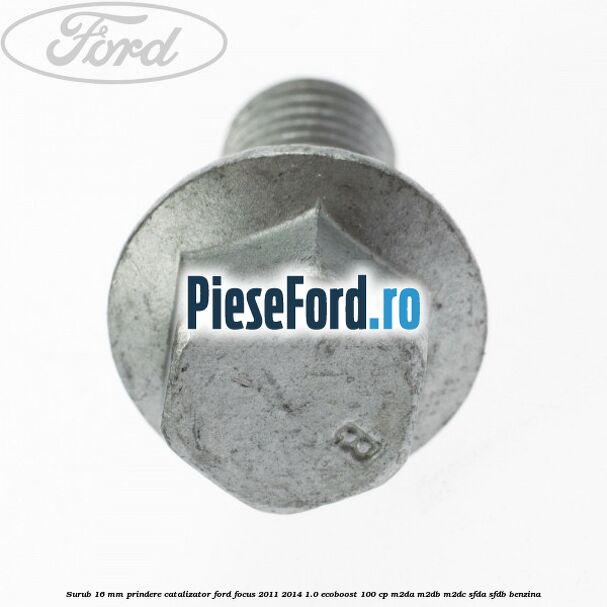 Surub 16 mm prindere catalizator Ford Focus 2011-2014 1.0 EcoBoost 100 cp M2DA, M2DB, M2DC, SFDA, SFDB benzina