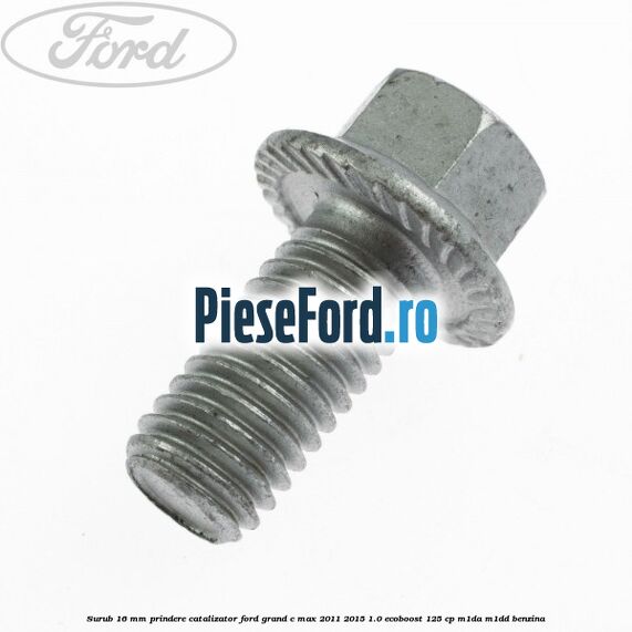 Surub 16 mm prindere catalizator Ford Grand C-Max 2011-2015 1.0 EcoBoost 125 cp M1DA, M1DD benzina
