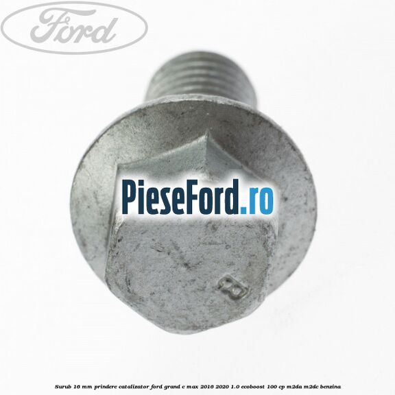 Surub 16 mm prindere catalizator Ford Grand C-Max 2016-2020 1.0 EcoBoost 100 cp M2DA, M2DC benzina