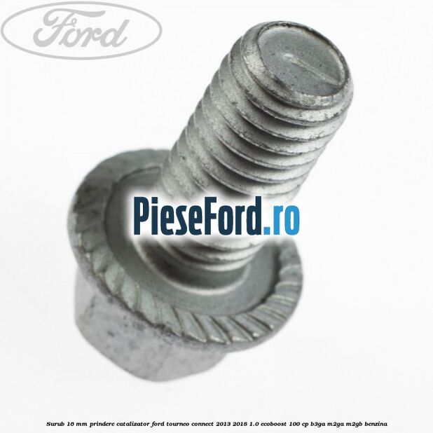 Surub 16 mm prindere catalizator Ford Tourneo Connect 2013-2018 1.0 EcoBoost 100 cp Surub 16 mm prindere catalizator Ford Tourneo Connect 2013-2018 1.0 EcoBoost 100 cp B3GA, M2GA, M2GB benzina