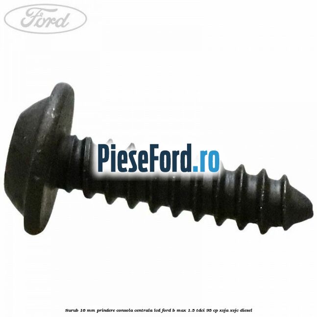 Surub 16 mm prindere consola centrala LCD Ford B-Max 1.5 TDCi 95 cp XVJA, XVJC diesel