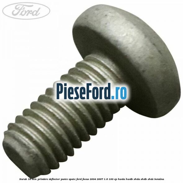 Surub 16 mm prindere deflector punte spate Ford Focus 2004-2007 1.6 100 cp HWDA, HWDB, SHDA, SHDB, SHDC benzina