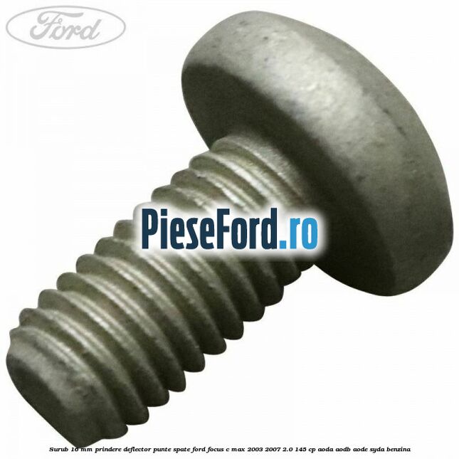 Surub 16 mm prindere deflector punte spate Ford Focus C-Max 2003-2007 2.0 145 cp AODA, AODB, AODE, SYDA benzina