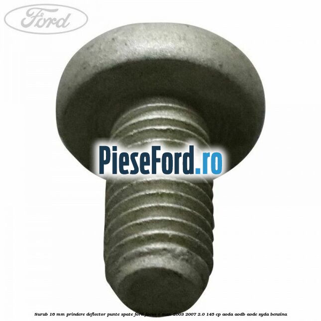 Surub 16 mm prindere deflector punte spate Ford Focus C-Max 2003-2007 2.0 145 cp AODA, AODB, AODE, SYDA benzina