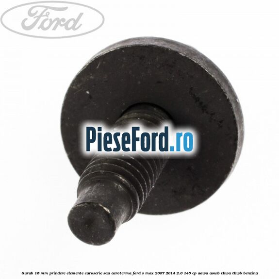 Surub 16 mm prindere elemente caroserie sau aeroterma Ford S-Max 2007-2014 2.0 145 cp AOWA, AOWB, TBWA, TBWB benzina